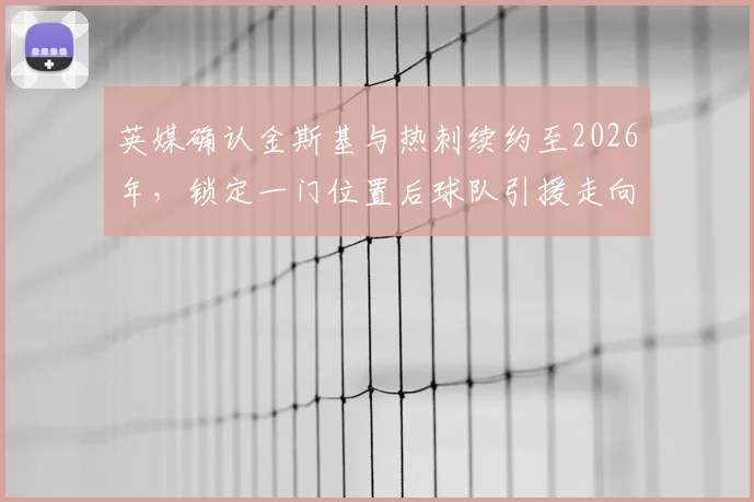 英媒确认金斯基与热刺续约至2026年,锁定一门位置后球队引援走向何方?