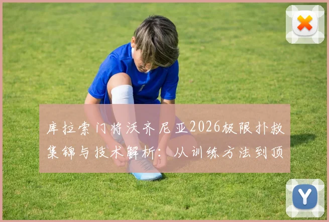 库拉索门将沃齐尼亚2026极限扑救集锦与技术解析：从训练方法到顶级门将成长路径全指南