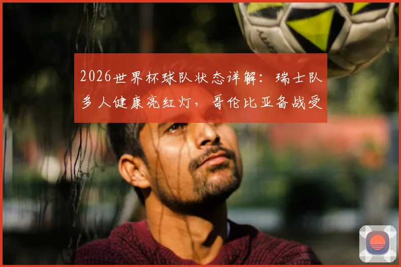 2026世界杯球队状态详解：瑞士队多人健康亮红灯，哥伦比亚备战受舟车劳顿困扰