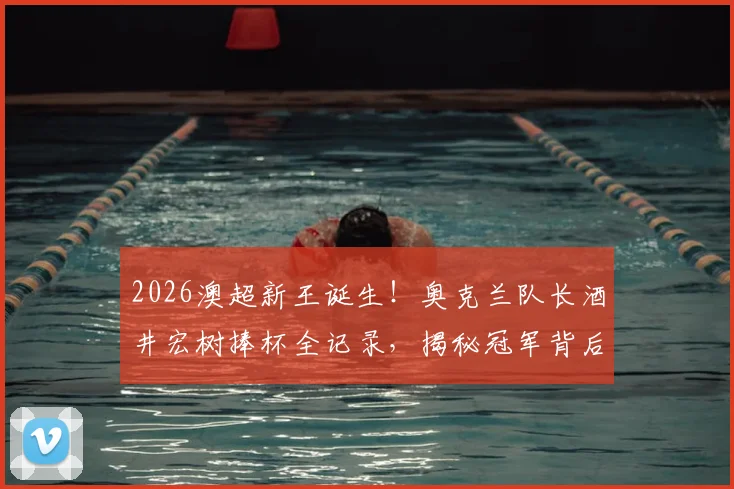2026澳超新王诞生！奥克兰队长酒井宏树捧杯全记录，揭秘冠军背后的征程
