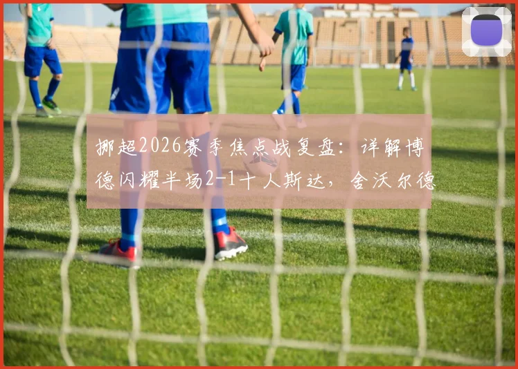 挪超2026赛季焦点战复盘：详解博德闪耀半场2-1十人斯达，舍沃尔德关键破门与战术制胜点