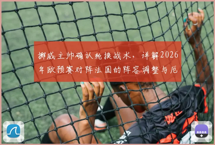 挪威主帅确认轮换战术，详解2026年欧预赛对阵法国的阵容调整与厄德高状态深度解析