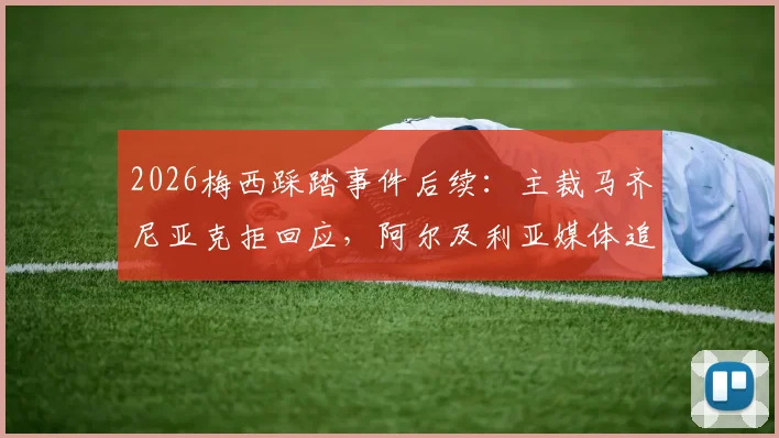 2026梅西踩踏事件后续：主裁马齐尼亚克拒回应，阿尔及利亚媒体追问，国际足联判罚规则引热议