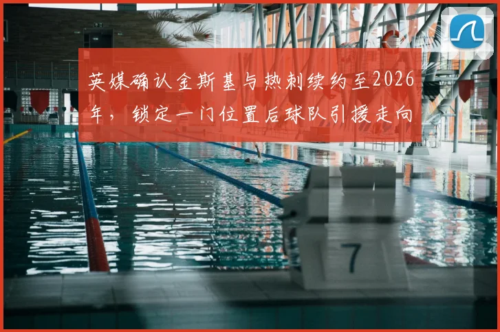 英媒确认金斯基与热刺续约至2026年，锁定一门位置后球队引援走向何方？