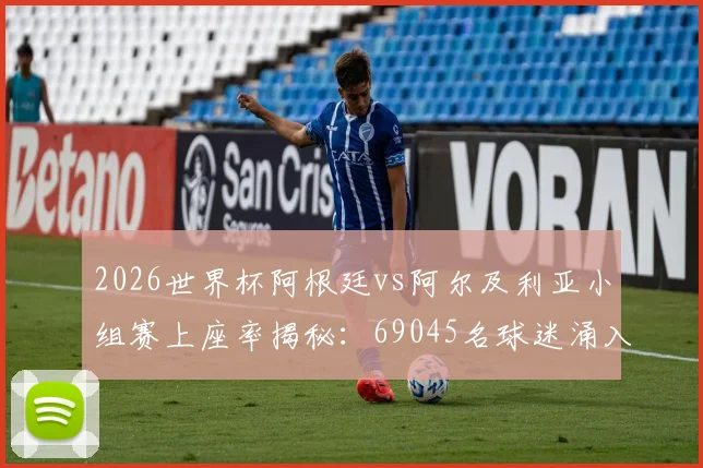 2026世界杯阿根廷vs阿尔及利亚小组赛上座率揭秘:69045名球迷涌入球场,阿根廷足球人气究竟有多高?