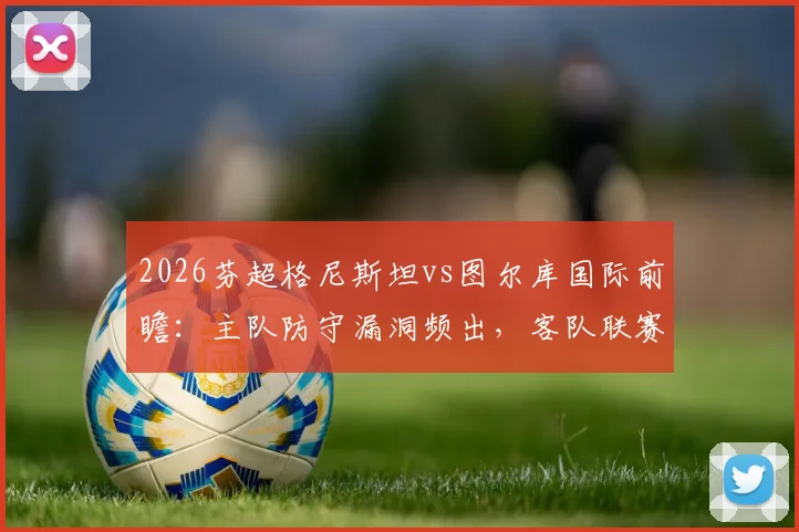 2026芬超格尼斯坦vs图尔库国际前瞻：主队防守漏洞频出，客队联赛开局不败金身待破