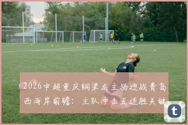 2026中超重庆铜梁龙主场迎战青岛西海岸前瞻：主队冲击五连胜关键战，客队如何摆脱低迷状态求分？战术解析与看点全览