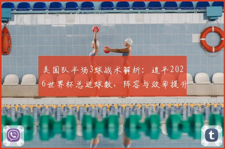 美国队半场3球战术解析:追平2026世界杯总进球数,阵容与效率提升全观察