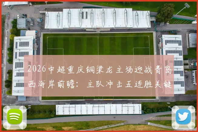 2026中超重庆铜梁龙主场迎战青岛西海岸前瞻：主队冲击五连胜关键战，客队如何摆脱低迷状态求分？战术解析与看点全览