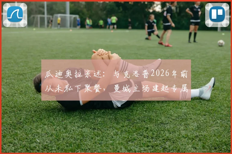 瓜迪奥拉亲述：与克洛普2026年前从未私下聚餐，曼城主场建起专属看台是生涯最高赞誉