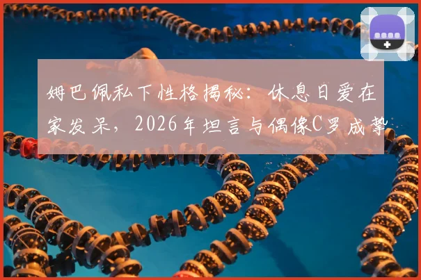 姆巴佩私下性格揭秘：休息日爱在家发呆，2026年坦言与偶像C罗成挚友感觉太棒