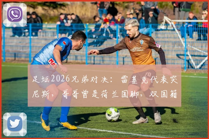 足坛2026兄弟对决:雷基克代表突尼斯,哥哥曾是荷兰国脚,双国籍家庭的选择困境