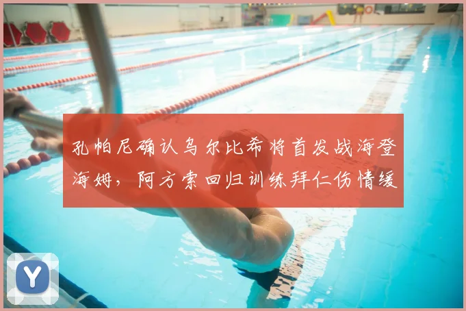 孔帕尼确认乌尔比希将首发战海登海姆，阿方索回归训练拜仁伤情缓解，附拜仁2026赛季战术解析