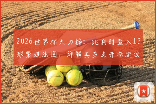 2026世界杯火力榜：比利时轰入13球紧追法国，详解其多点开花进攻体系与核心射手数据