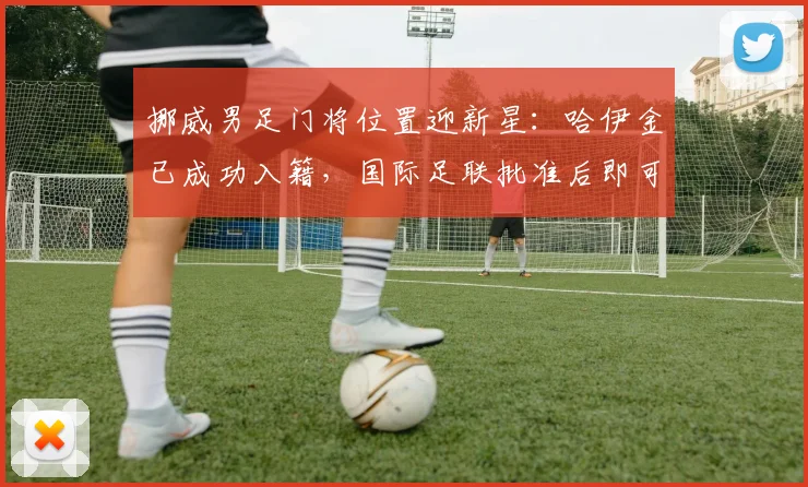 挪威男足门将位置迎新星：哈伊金已成功入籍，国际足联批准后即可代表北欧海盗出战