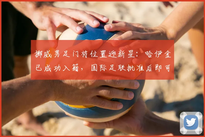 挪威男足门将位置迎新星:哈伊金已成功入籍,国际足联批准后即可代表北欧海盗出战