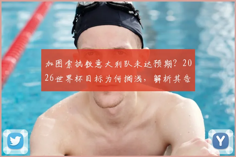 加图索执教意大利队未达预期？2026世界杯目标为何搁浅，解析其告别声明深层含义