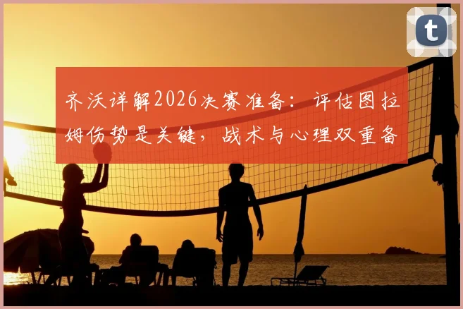 齐沃详解2026决赛准备：评估图拉姆伤势是关键，战术与心理双重备战全解析