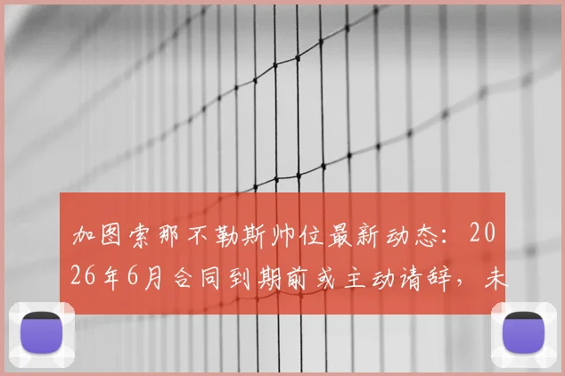 加图索那不勒斯帅位最新动态：2026年6月合同到期前或主动请辞，未来去向由谁决定？