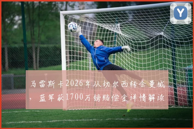 马雷斯卡2026年从切尔西转会曼城，蓝军获1700万镑赔偿金详情解读