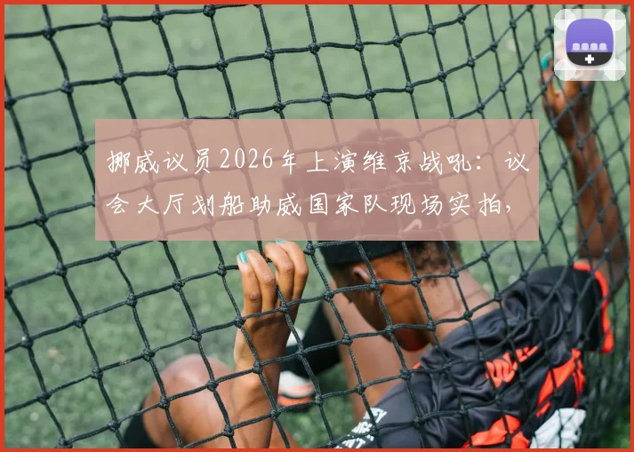 挪威议员2026年上演维京战吼：议会大厅划船助威国家队现场实拍，奇葩应援方式引热议