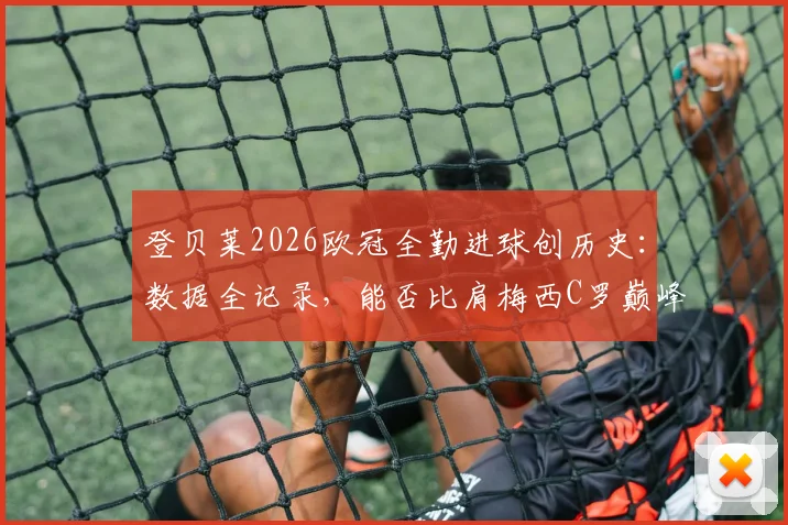 登贝莱2026欧冠全勤进球创历史：数据全记录，能否比肩梅西C罗巅峰表现？