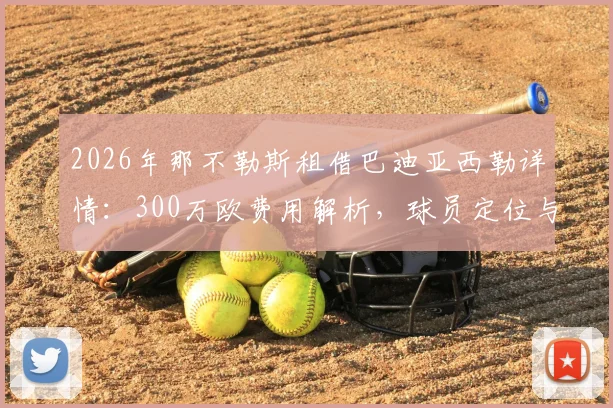2026年那不勒斯租借巴迪亚西勒详情：300万欧费用解析，球员定位与切尔西放人原因深度探讨