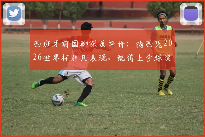西班牙前国脚深度评价：梅西凭2026世界杯非凡表现，配得上金球奖实至名归
