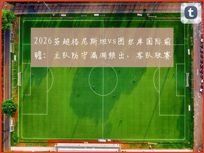 2026芬超格尼斯坦vs图尔库国际前瞻:主队防守漏洞频出,客队联赛开局不败金身待破