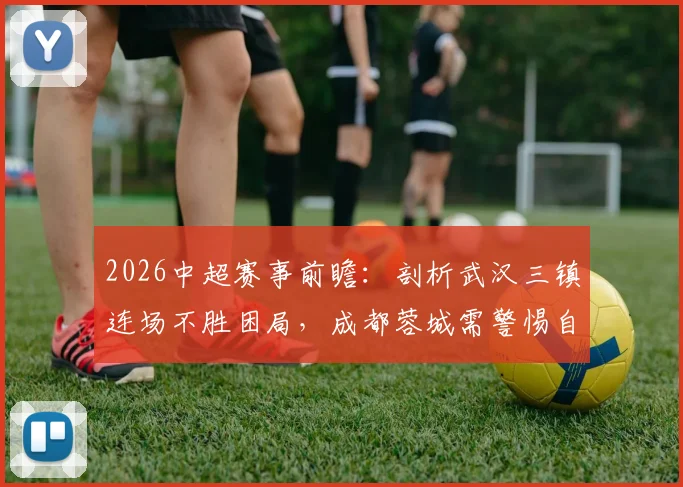 2026中超赛事前瞻：剖析武汉三镇连场不胜困局，成都蓉城需警惕自满心态带来的潜在风险
