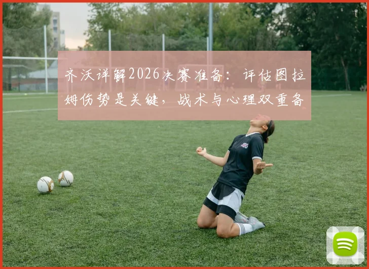 齐沃详解2026决赛准备:评估图拉姆伤势是关键,战术与心理双重备战全解析