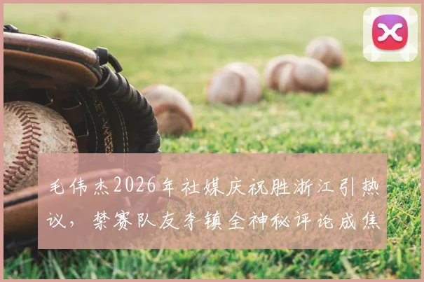 毛伟杰2026年社媒庆祝胜浙江引热议,禁赛队友李镇全神秘评论成焦点,球员网络言行引思考