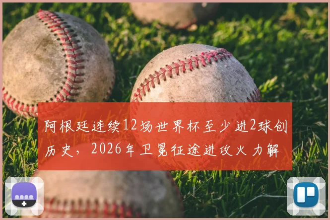 阿根廷连续12场世界杯至少进2球创历史,2026年卫冕征途进攻火力解析