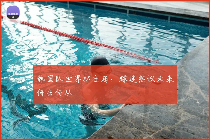 韩国队世界杯出局,球迷热议未来何去何从