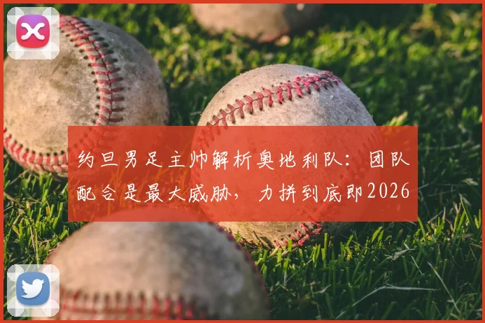 约旦男足主帅解析奥地利队：团队配合是最大威胁，力拼到底即2026胜利
