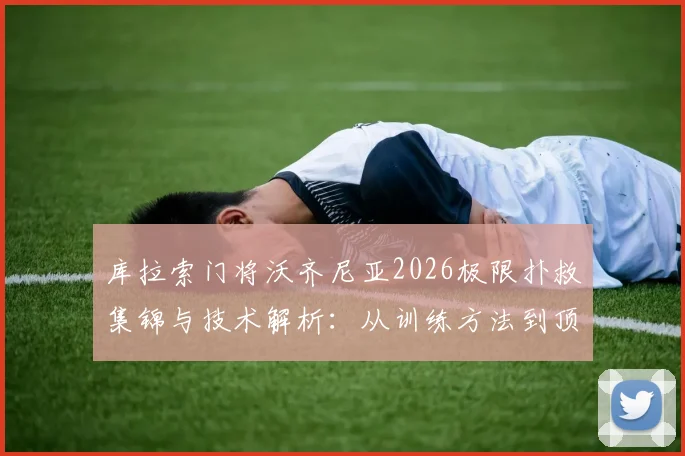 库拉索门将沃齐尼亚2026极限扑救集锦与技术解析:从训练方法到顶级门将成长路径全指南