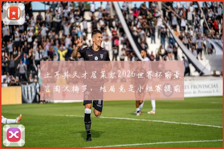 土耳其天才居莱尔2026世界杯前豪言淘汰梅罗,结局竟是小组赛提前出局引热议