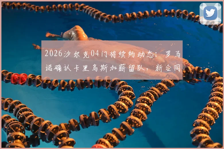 2026沙尔克04门将续约动态：罗马诺确认卡里乌斯加薪留队，新合同细节分析