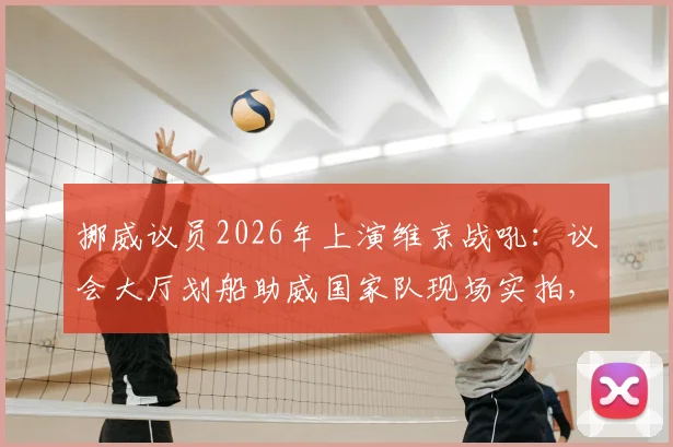 挪威议员2026年上演维京战吼:议会大厅划船助威国家队现场实拍,奇葩应援方式引热议