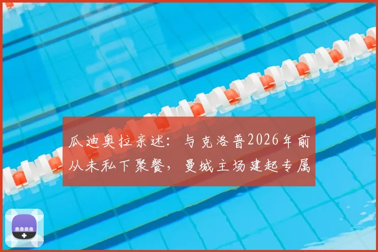 瓜迪奥拉亲述：与克洛普2026年前从未私下聚餐，曼城主场建起专属看台是生涯最高赞誉
