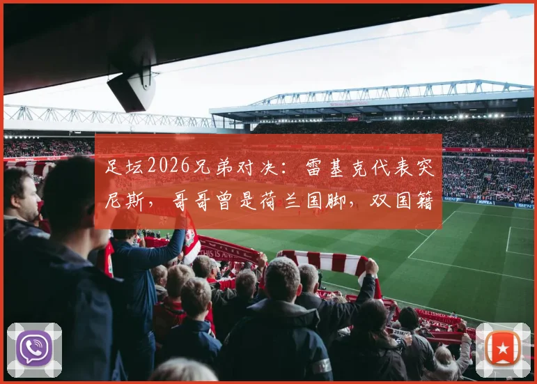 足坛2026兄弟对决：雷基克代表突尼斯，哥哥曾是荷兰国脚，双国籍家庭的选择困境