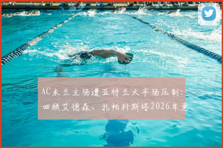 AC米兰主场遭亚特兰大半场压制：回顾艾德森、扎帕科斯塔2026年意甲的破门瞬间与战术分析