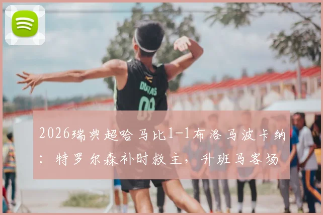 2026瑞典超哈马比1-1布洛马波卡纳：特罗尔森补时救主，升班马客场抢分视频集锦回顾
