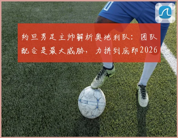 约旦男足主帅解析奥地利队:团队配合是最大威胁,力拼到底即2026胜利
