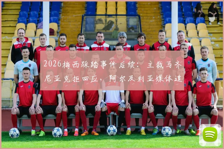 2026梅西踩踏事件后续:主裁马齐尼亚克拒回应,阿尔及利亚媒体追问,国际足联判罚规则引热议