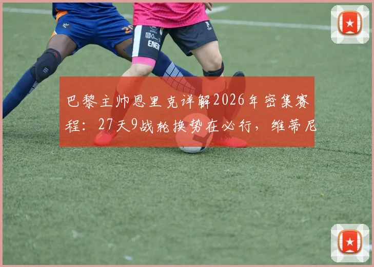 巴黎主帅恩里克详解2026年密集赛程:27天9战轮换势在必行,维蒂尼亚伤情待进一步评估