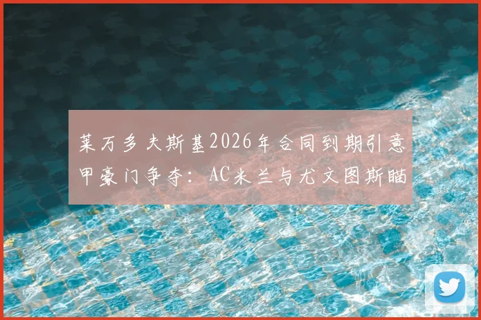 莱万多夫斯基2026年合同到期引意甲豪门争夺:AC米兰与尤文图斯瞄准免签机会,巴萨是否放手?