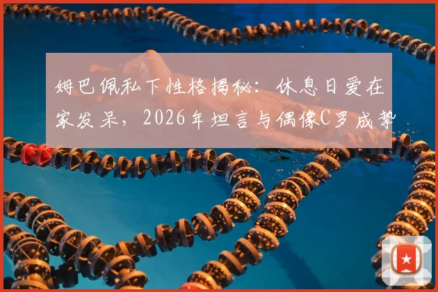 姆巴佩私下性格揭秘：休息日爱在家发呆，2026年坦言与偶像C罗成挚友感觉太棒