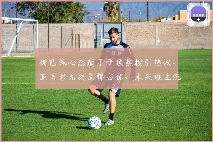 姆巴佩心态崩了登顶热搜引热议，亚马尔九次交锋占优，未来谁主沉浮？深入对比分析