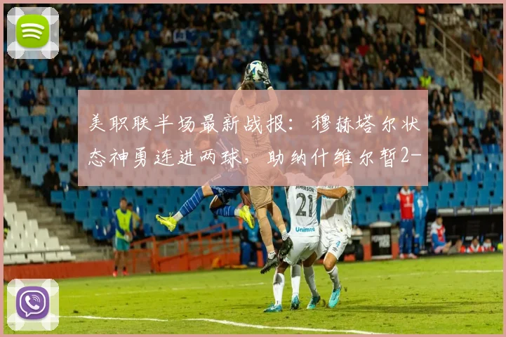 美职联半场最新战报：穆赫塔尔状态神勇连进两球，助纳什维尔暂2-1领先洛杉矶，半场回放与分析